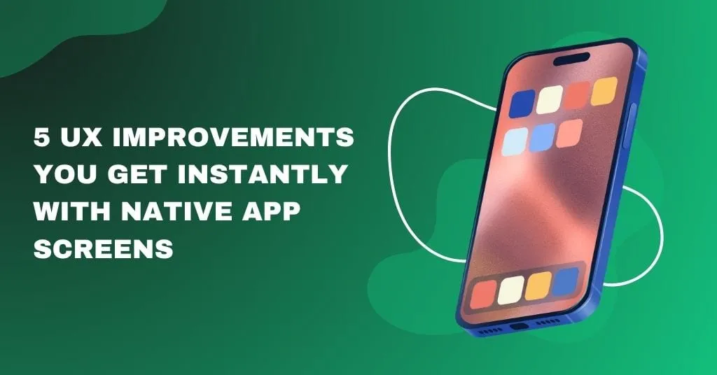 5 UX Improvements You Get Instantly with Native App Screens